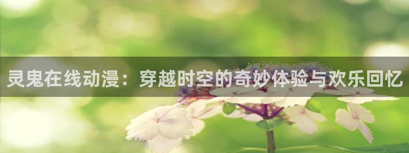 jcyapp:org囧次元官网：灵鬼在线动漫：穿越时空的奇妙体验与欢乐回忆