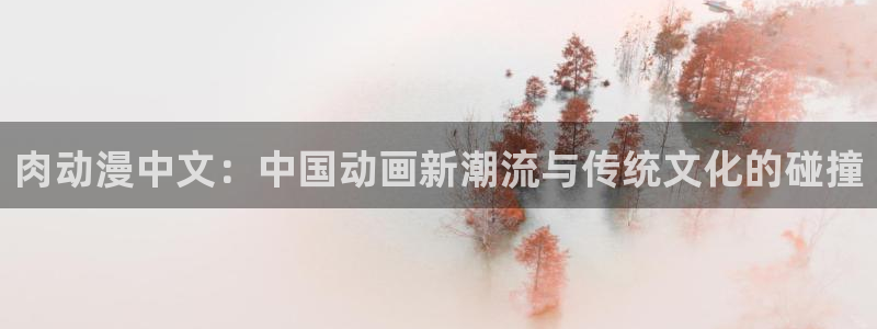 囧次元下载正版官网：肉动漫中文：中国动画新潮流与传统文化的碰撞