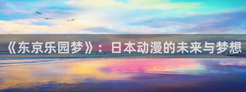 囧次元动漫官方正版：《东京乐园梦》：日本动漫的未来与梦想