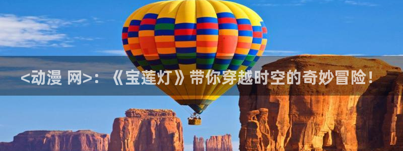 囧次元正版入口：<动漫 网>：《宝莲灯》带你穿越时空的奇妙冒险！