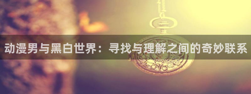 囧次元正版下载安装：动漫男与黑白世界：寻找与理解之间的奇妙联系