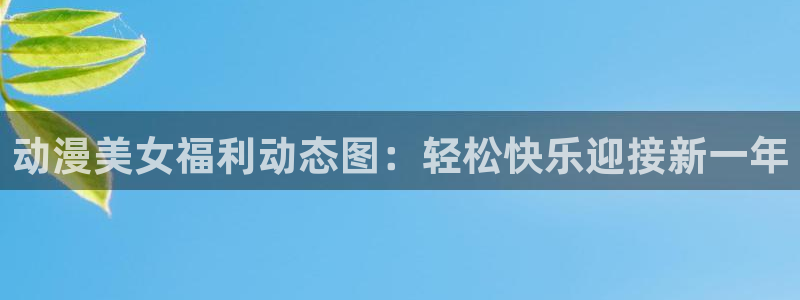 囧次元最新：动漫美女福利动态图：轻松快乐迎接新一年