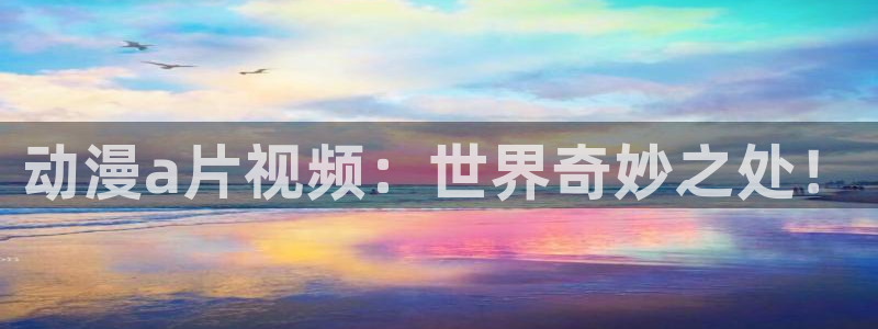 jcyapp囧次元官网入口：动漫a片视频：世界奇妙之处！