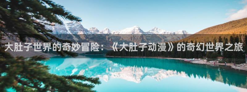 囧次元官方下载正版：大肚子世界的奇妙冒险：《大肚子动漫》的奇幻世界之旅
