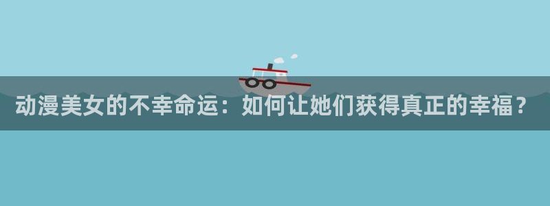 囧次元app官网入口：动漫美女的不幸命运：如何让她们获得真正的幸福？