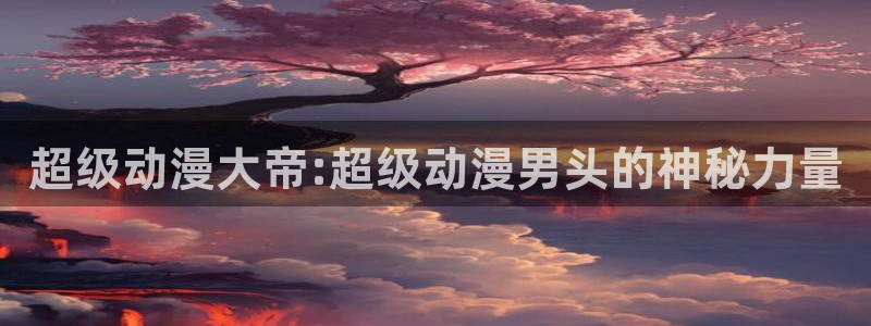 囧次元下载官方app：超级动漫大帝:超级动漫男头的神秘力量