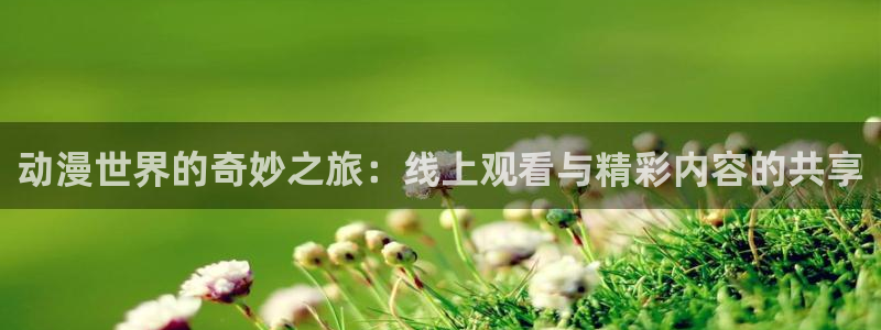 囧次元官网入口：动漫世界的奇妙之旅：线上观看与精彩内容的共享