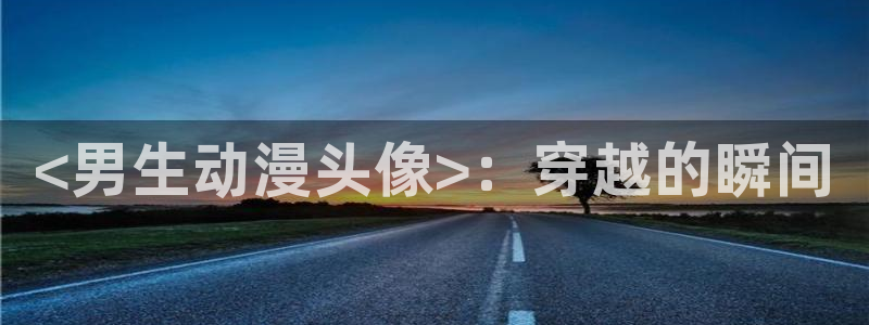 囧次元最新版下载：<男生动漫头像>：穿越的瞬间