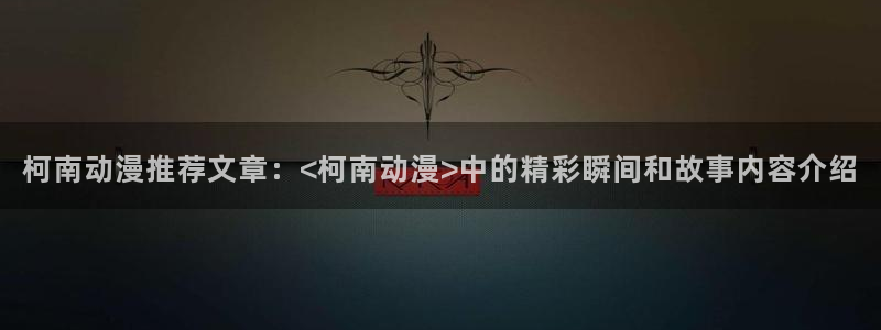 囧次元app免费下载：柯南动漫推荐文章：<柯南动漫>中的精彩瞬间和故事内容介绍