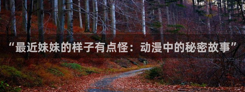 jcyapp囧次元官网入口：“最近妹妹的样子有点怪：动漫中的秘密故事”