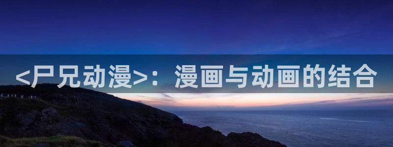 免费下载囧次元app：<尸兄动漫>：漫画与动画的结合